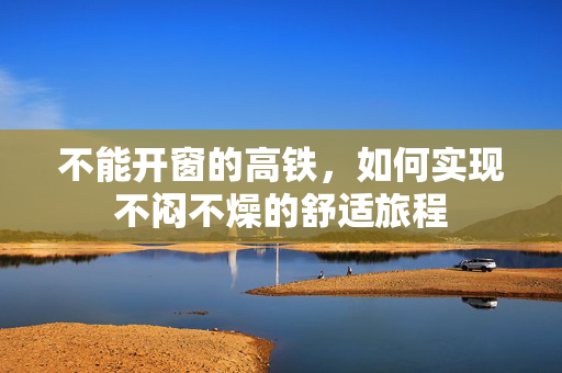 不能开窗的高铁，如何实现不闷不燥的舒适旅程