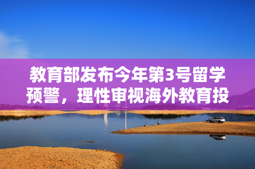 教育部发布今年第3号留学预警，理性审视海外教育投资，保障学生权益与安全