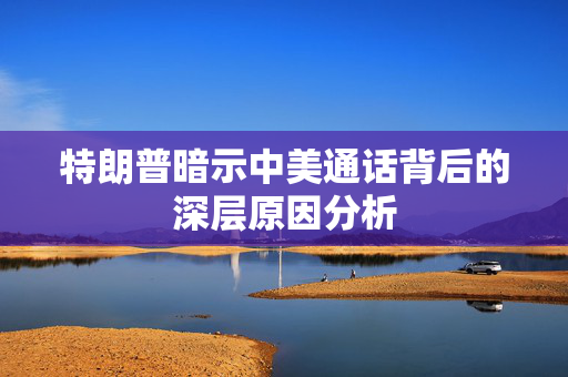 特朗普暗示中美通话背后的深层原因分析