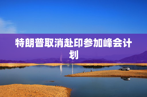 特朗普取消赴印参加峰会计划