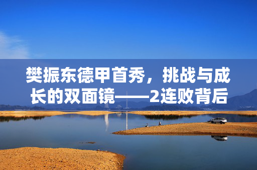樊振东德甲首秀，挑战与成长的双面镜——2连败背后的故事