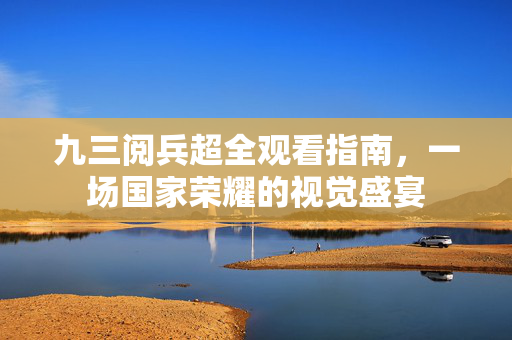九三阅兵超全观看指南，一场国家荣耀的视觉盛宴