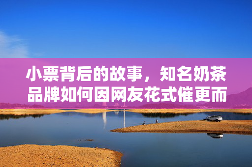 小票背后的故事，知名奶茶品牌如何因网友花式催更而火遍全网