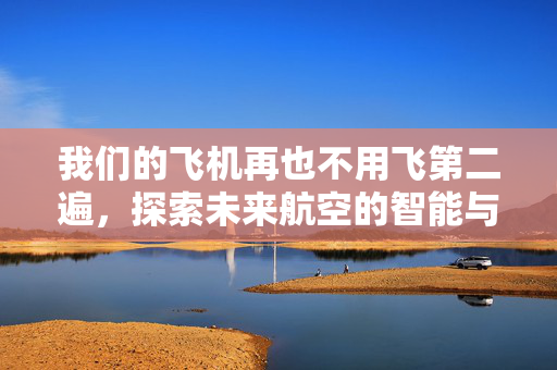 我们的飞机再也不用飞第二遍，探索未来航空的智能与高效