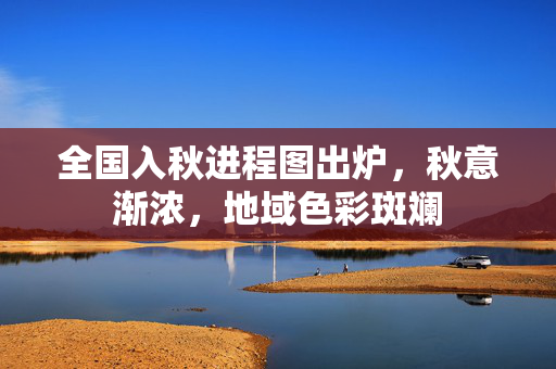全国入秋进程图出炉，秋意渐浓，地域色彩斑斓