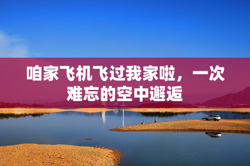 咱家飞机飞过我家啦，一次难忘的空中邂逅