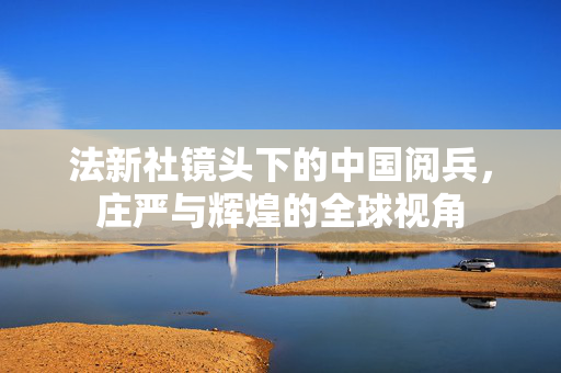 法新社镜头下的中国阅兵，庄严与辉煌的全球视角