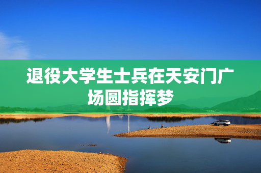 退役大学生士兵在天安门广场圆指挥梦