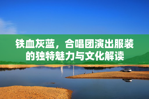 铁血灰蓝，合唱团演出服装的独特魅力与文化解读