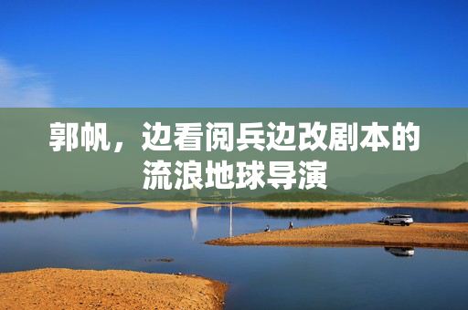 郭帆，边看阅兵边改剧本的流浪地球导演