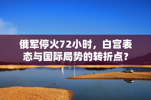 俄军停火72小时，白宫表态与国际局势的转折点？
