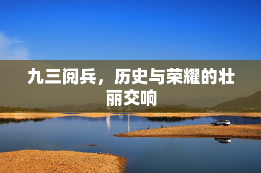 九三阅兵，历史与荣耀的壮丽交响