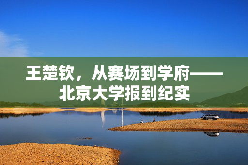 王楚钦，从赛场到学府——北京大学报到纪实