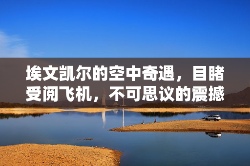 埃文凯尔的空中奇遇，目睹受阅飞机，不可思议的震撼