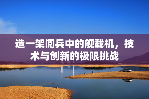 造一架阅兵中的舰载机，技术与创新的极限挑战