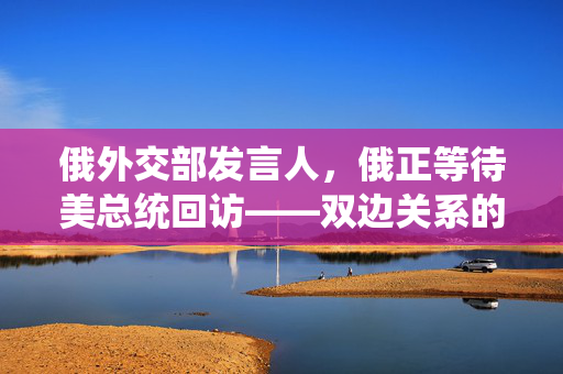 俄外交部发言人，俄正等待美总统回访——双边关系的未来展望与挑战