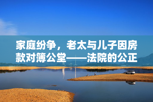 家庭纷争，老太与儿子因房款对簿公堂——法院的公正裁决
