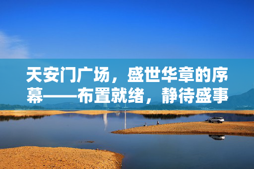 天安门广场，盛世华章的序幕——布置就绪，静待盛事