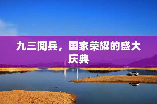 九三阅兵，国家荣耀的盛大庆典