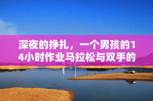 深夜的挣扎，一个男孩的14小时作业马拉松与双手的鸡爪之谜