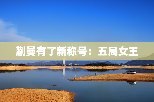 蒯曼有了新称号：五局女王