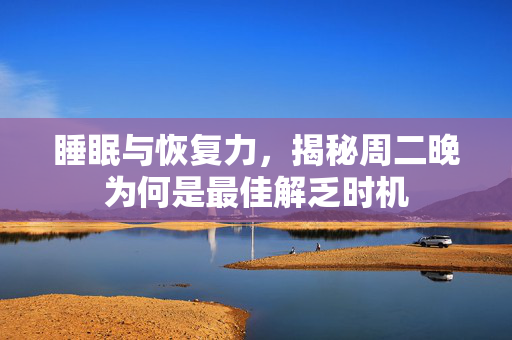 睡眠与恢复力，揭秘周二晚为何是最佳解乏时机