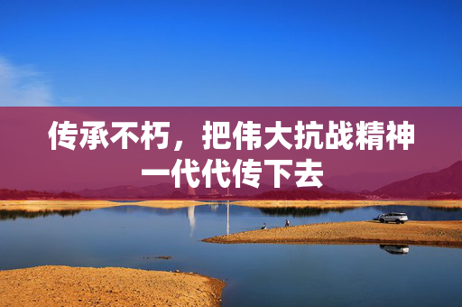 传承不朽，把伟大抗战精神一代代传下去
