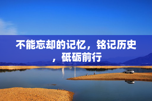 不能忘却的记忆，铭记历史，砥砺前行