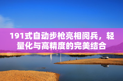 191式自动步枪亮相阅兵，轻量化与高精度的完美结合