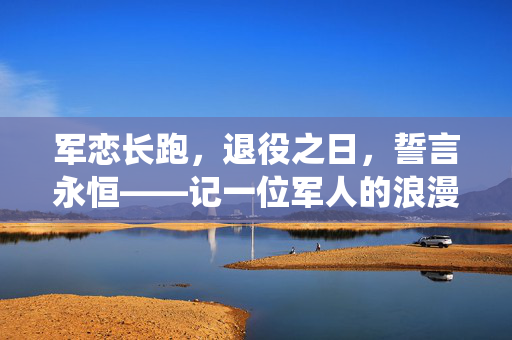 军恋长跑，退役之日，誓言永恒——记一位军人的浪漫求婚