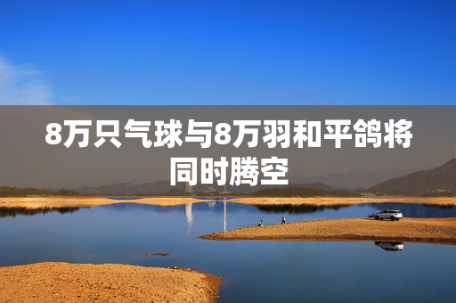 8万只气球与8万羽和平鸽将同时腾空