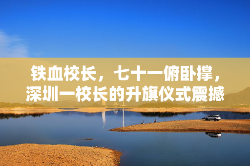 铁血校长，七十一俯卧撑，深圳一校长的升旗仪式震撼瞬间