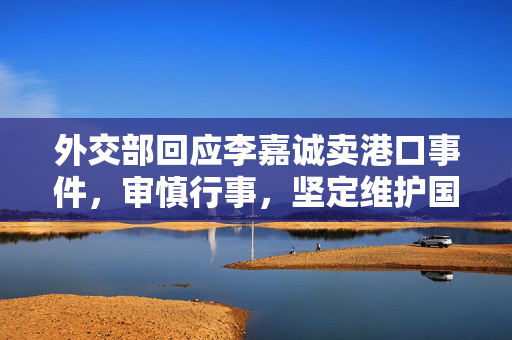 外交部回应李嘉诚卖港口事件，审慎行事，坚定维护国家利益