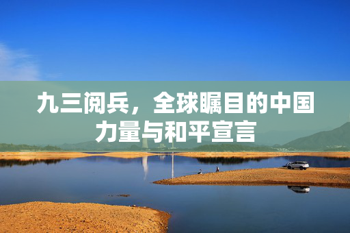 九三阅兵，全球瞩目的中国力量与和平宣言