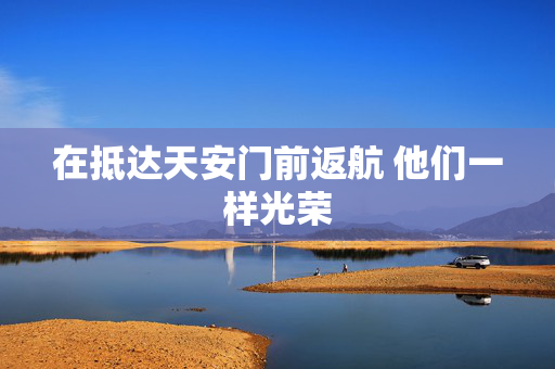 在抵达天安门前返航 他们一样光荣