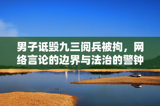 男子诋毁九三阅兵被拘，网络言论的边界与法治的警钟