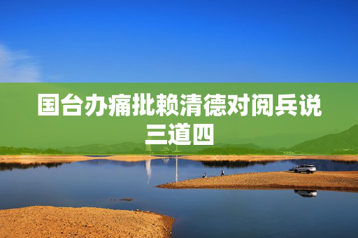 国台办痛批赖清德对阅兵说三道四