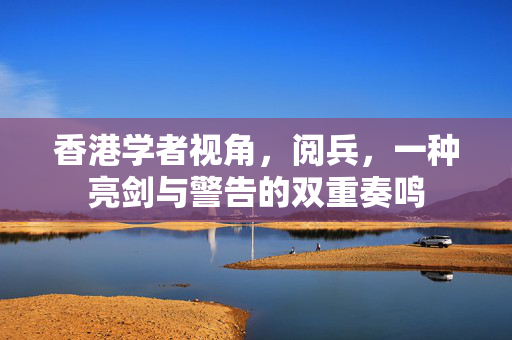 香港学者视角，阅兵，一种亮剑与警告的双重奏鸣