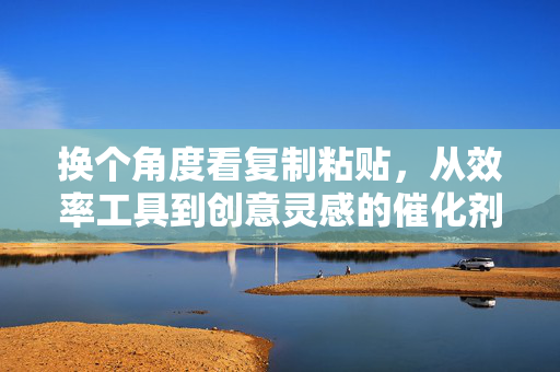 换个角度看复制粘贴，从效率工具到创意灵感的催化剂