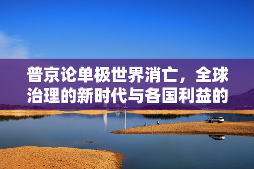 普京论单极世界消亡，全球治理的新时代与各国利益的共融