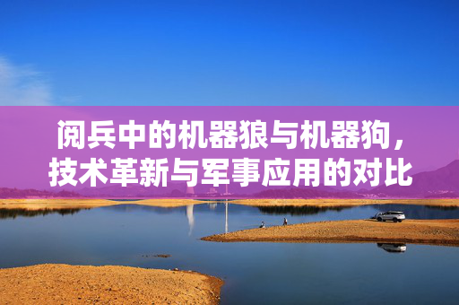 阅兵中的机器狼与机器狗，技术革新与军事应用的对比分析