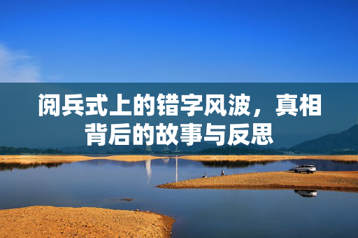 阅兵式上的错字风波，真相背后的故事与反思