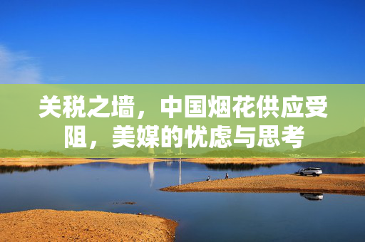 关税之墙，中国烟花供应受阻，美媒的忧虑与思考