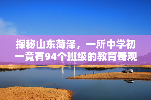 探秘山东菏泽，一所中学初一竟有94个班级的教育奇观