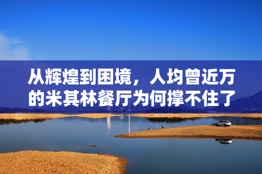 从辉煌到困境，人均曾近万的米其林餐厅为何撑不住了？