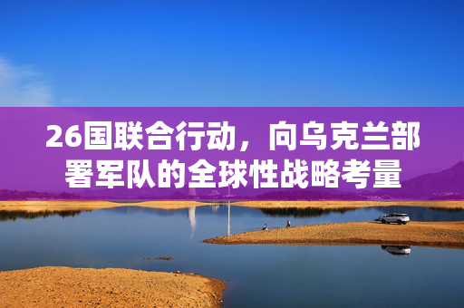 26国联合行动，向乌克兰部署军队的全球性战略考量