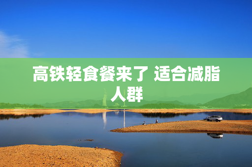 高铁轻食餐来了 适合减脂人群