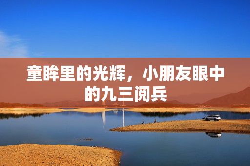童眸里的光辉，小朋友眼中的九三阅兵