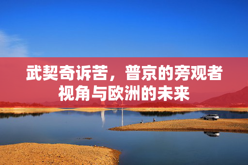 武契奇诉苦，普京的旁观者视角与欧洲的未来