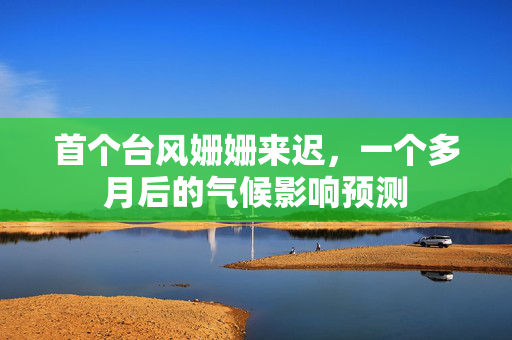 首个台风姗姗来迟，一个多月后的气候影响预测